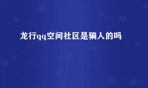 龙行qq空间社区是骗人的吗