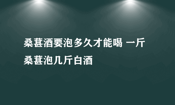 桑葚酒要泡多久才能喝 一斤桑葚泡几斤白酒