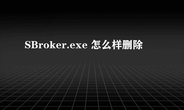 SBroker.exe 怎么样删除