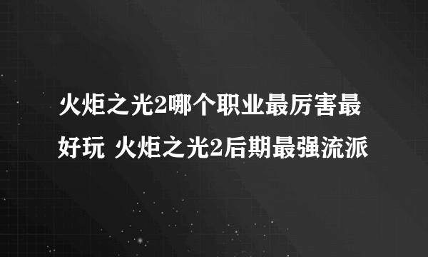 火炬之光2哪个职业最厉害最好玩 火炬之光2后期最强流派