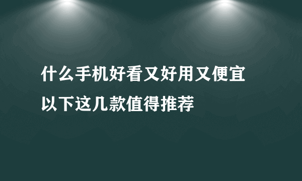 什么手机好看又好用又便宜 以下这几款值得推荐