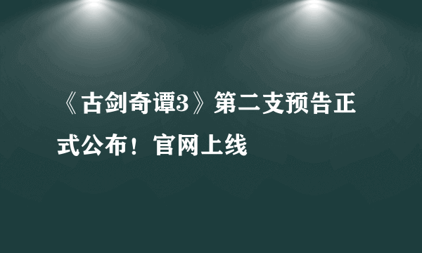 《古剑奇谭3》第二支预告正式公布！官网上线