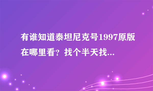 有谁知道泰坦尼克号1997原版在哪里看？找个半天找不到啊，谢谢