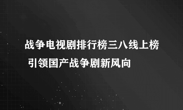 战争电视剧排行榜三八线上榜 引领国产战争剧新风向