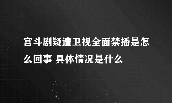 宫斗剧疑遭卫视全面禁播是怎么回事 具体情况是什么