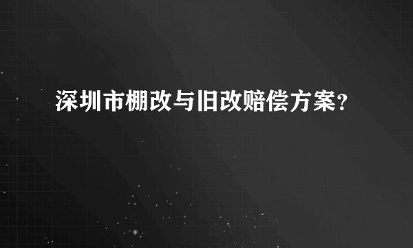 深圳市棚改与旧改赔偿方案？