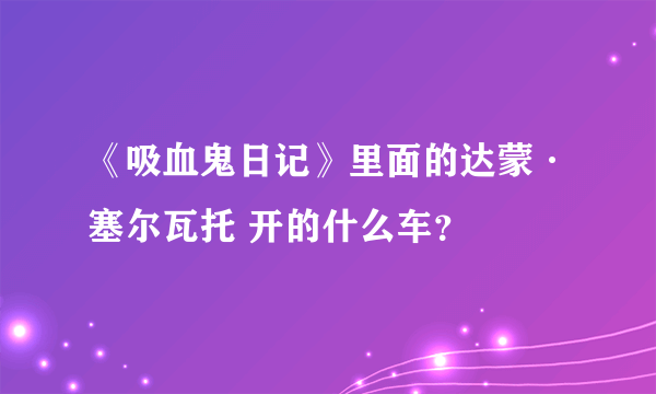 《吸血鬼日记》里面的达蒙·塞尔瓦托 开的什么车？