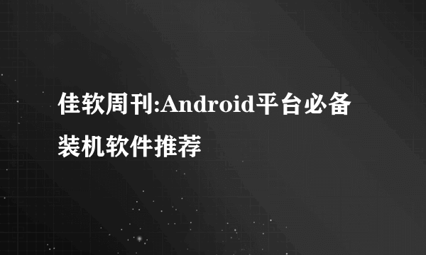 佳软周刊:Android平台必备装机软件推荐