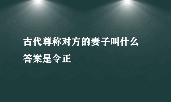 古代尊称对方的妻子叫什么 答案是令正