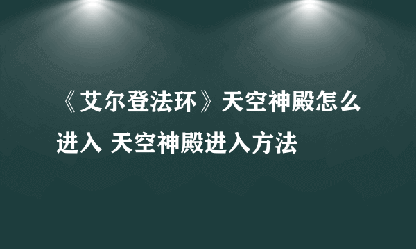 《艾尔登法环》天空神殿怎么进入 天空神殿进入方法