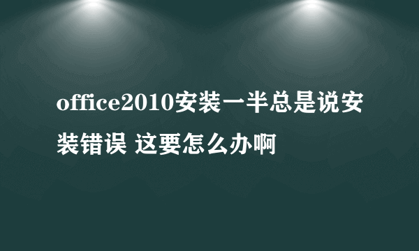 office2010安装一半总是说安装错误 这要怎么办啊