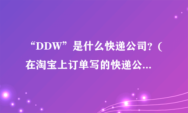 “DDW”是什么快递公司？(在淘宝上订单写的快递公司是“DDW”不可能是当当网啊)