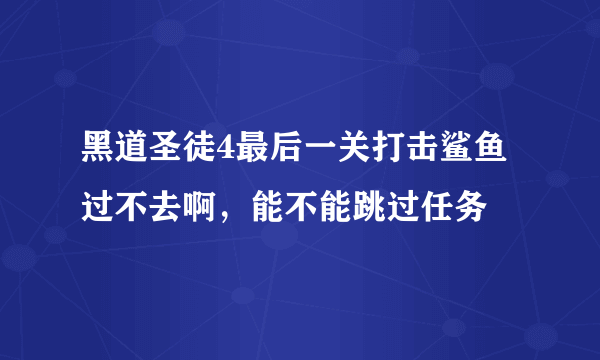 黑道圣徒4最后一关打击鲨鱼过不去啊，能不能跳过任务