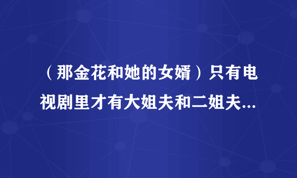 （那金花和她的女婿）只有电视剧里才有大姐夫和二姐夫，你身边有(何兆海，还是任仲明)？