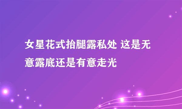 女星花式抬腿露私处 这是无意露底还是有意走光