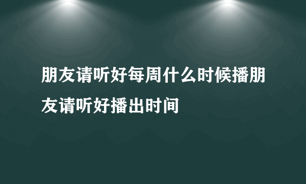 朋友请听好每周什么时候播朋友请听好播出时间