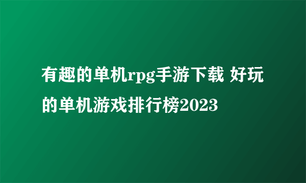 有趣的单机rpg手游下载 好玩的单机游戏排行榜2023