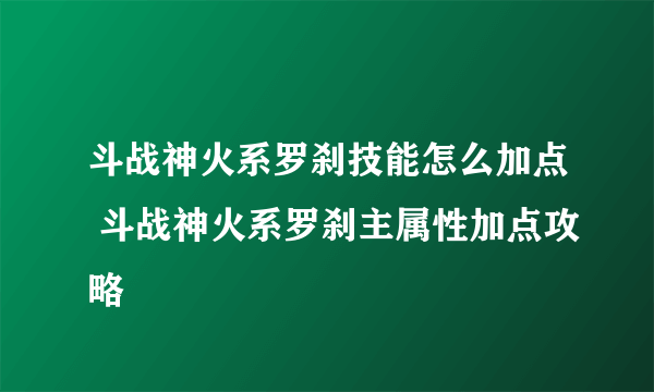 斗战神火系罗刹技能怎么加点 斗战神火系罗刹主属性加点攻略