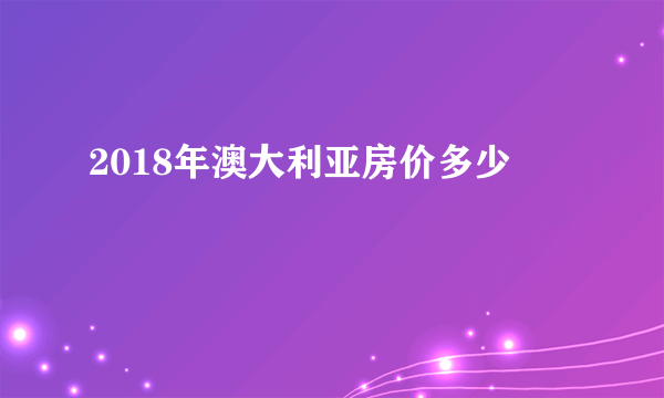 2018年澳大利亚房价多少