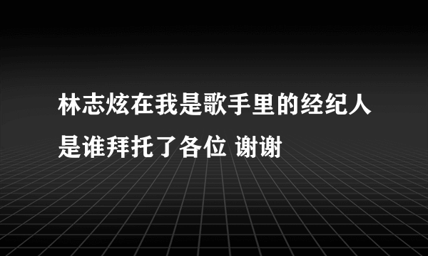 林志炫在我是歌手里的经纪人是谁拜托了各位 谢谢