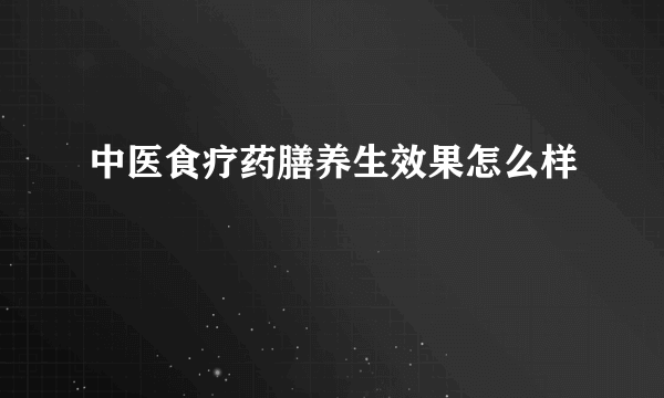 中医食疗药膳养生效果怎么样