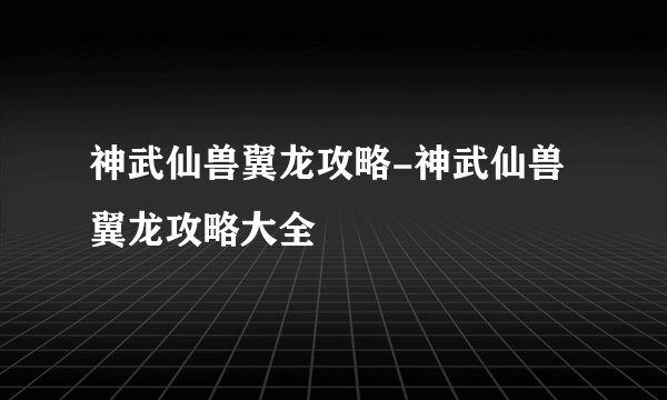 神武仙兽翼龙攻略-神武仙兽翼龙攻略大全