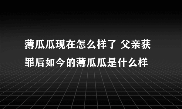 薄瓜瓜现在怎么样了 父亲获罪后如今的薄瓜瓜是什么样