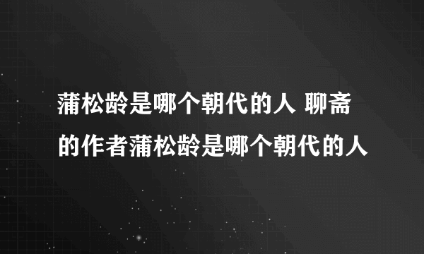 蒲松龄是哪个朝代的人 聊斋的作者蒲松龄是哪个朝代的人