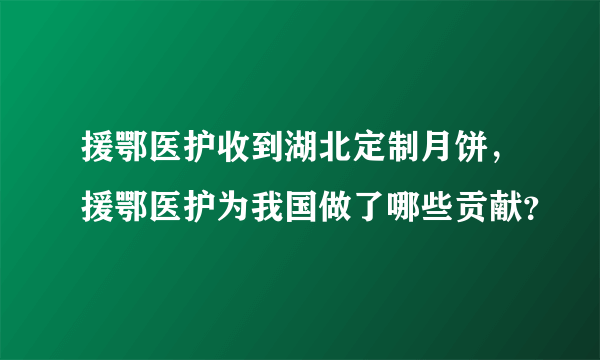 援鄂医护收到湖北定制月饼，援鄂医护为我国做了哪些贡献？