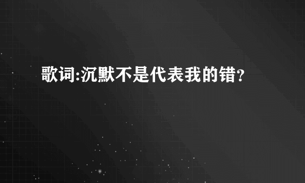 歌词:沉默不是代表我的错？