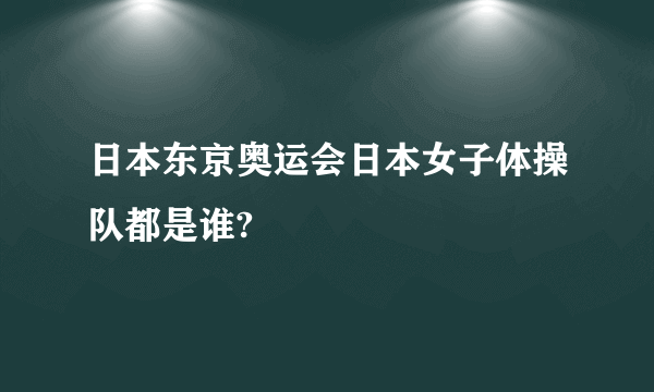 日本东京奥运会日本女子体操队都是谁?