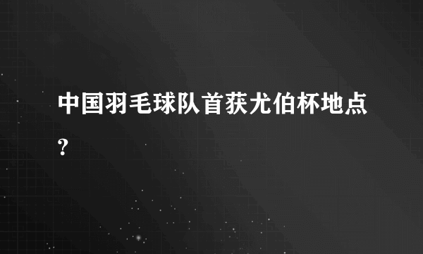 中国羽毛球队首获尤伯杯地点？