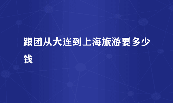 跟团从大连到上海旅游要多少钱