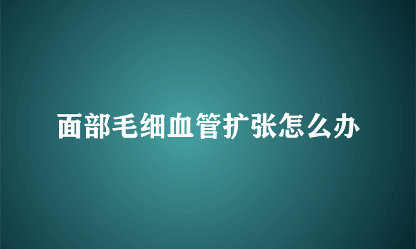 面部毛细血管扩张怎么办