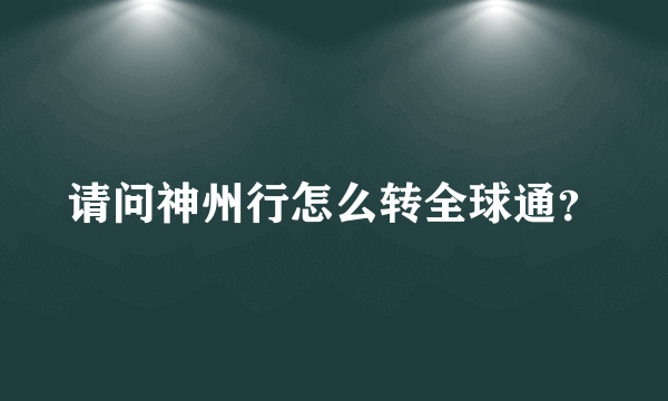 请问神州行怎么转全球通？