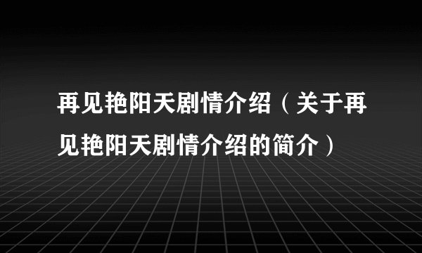 再见艳阳天剧情介绍（关于再见艳阳天剧情介绍的简介）