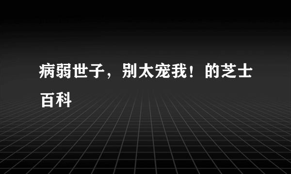 病弱世子，别太宠我！的芝士百科