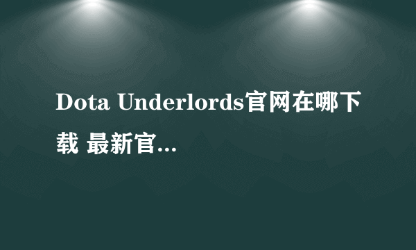 Dota Underlords官网在哪下载 最新官方下载安装地址