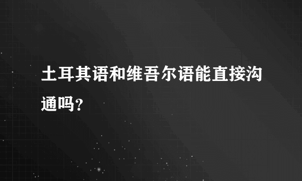 土耳其语和维吾尔语能直接沟通吗？