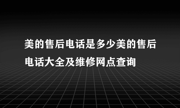 美的售后电话是多少美的售后电话大全及维修网点查询