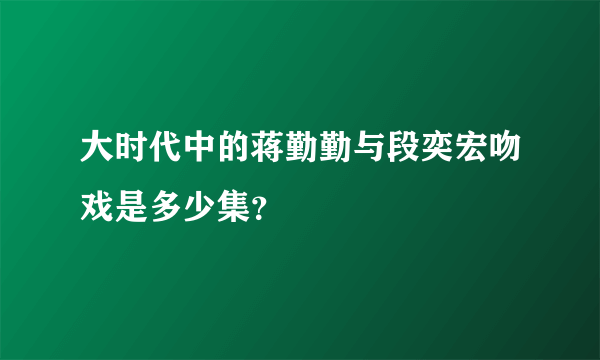 大时代中的蒋勤勤与段奕宏吻戏是多少集？