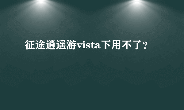 征途逍遥游vista下用不了？