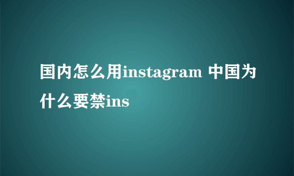 国内怎么用instagram 中国为什么要禁ins