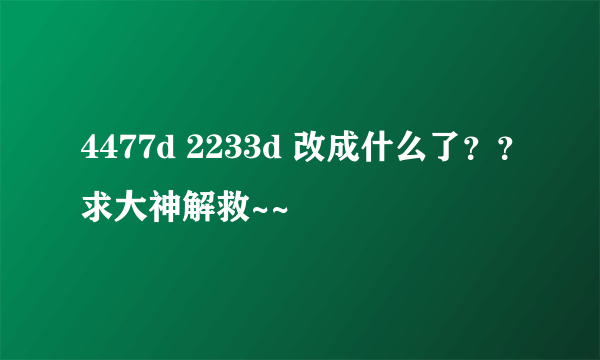 4477d 2233d 改成什么了？？求大神解救~~