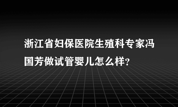 浙江省妇保医院生殖科专家冯国芳做试管婴儿怎么样？