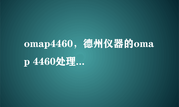 omap4460，德州仪器的omap 4460处理器怎么样