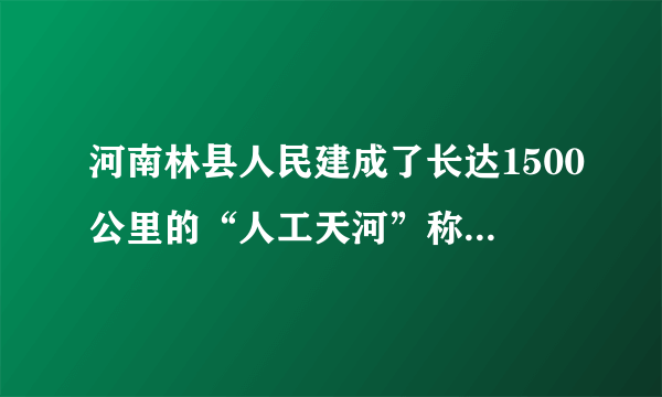 河南林县人民建成了长达1500公里的“人工天河”称为（）。