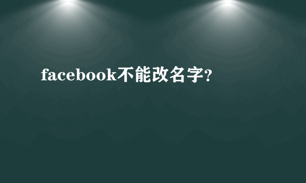 facebook不能改名字？