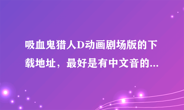 吸血鬼猎人D动画剧场版的下载地址，最好是有中文音的。不然有字幕也行，最好是高清的。