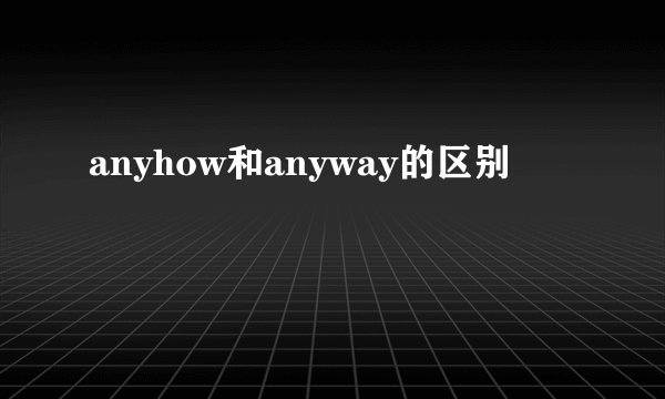 anyhow和anyway的区别